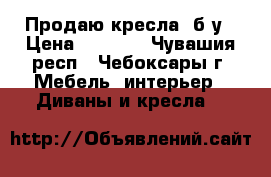 Продаю кресла  б/у › Цена ­ 1 000 - Чувашия респ., Чебоксары г. Мебель, интерьер » Диваны и кресла   